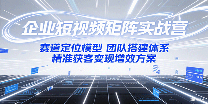 企业短视频矩阵实战营：赛道定位模型+团队搭建体系+精准获客变现增效方案-云网创
