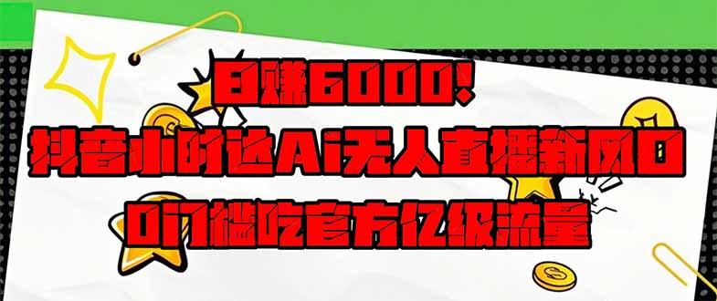 日赚6000+！抖音小时达Ai无人直播躺赚新风口，0门槛吃官方亿级流量！-云网创