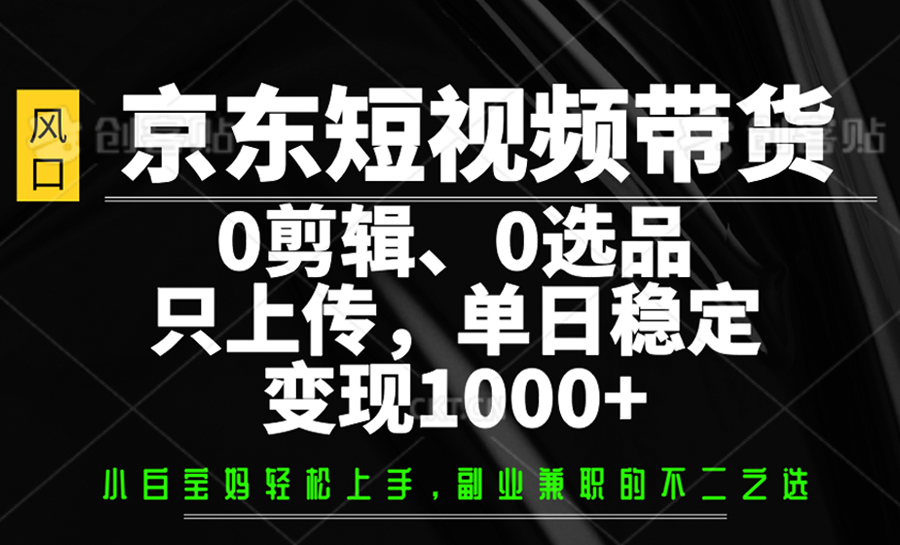 京东短视频带货，0剪辑，0选品，只上传，单日稳定变现1000+-云网创