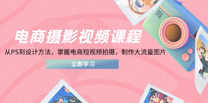 电商摄影视频课程，从PS到设计方法，掌握电商短视频拍摄，制作大流量图片-云网创