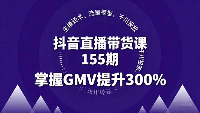 抖音直播带货课155期，主播话术、流量模型、千川投放，掌握GMV提升300%-云网创