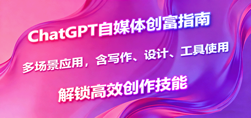 ChatGPT自媒体创富指南，多场景应用，含写作、设计、工具使用，解锁高效创作技能-云网创