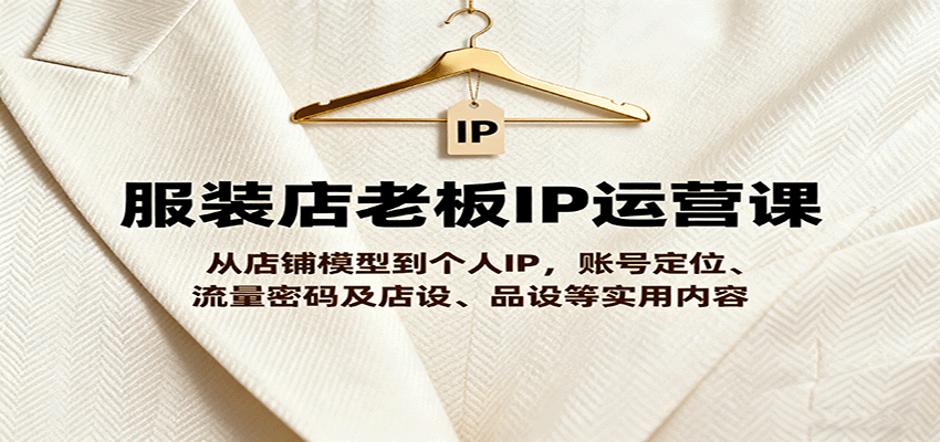 服装店老板IP运营课，从店铺模型到个人IP，账号定位、流量密码及店设、品设等实用内容-云网创