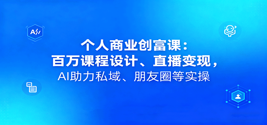 个人商业创富课：百万课程设计、直播变现，AI助力私域、朋友圈等实操-云网创