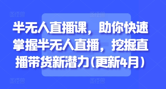 半无人直播课，助你快速掌握半无人直播，挖掘直播带货新潜力(更新9月)-云网创