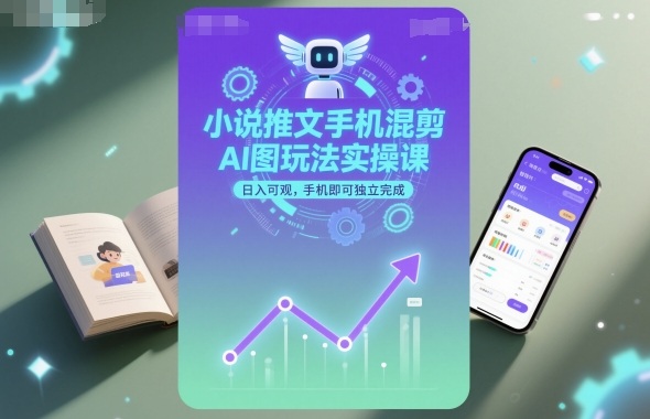 小说推文手机混剪AI图玩法实操课，日入可观，手机即可独立完成-云网创
