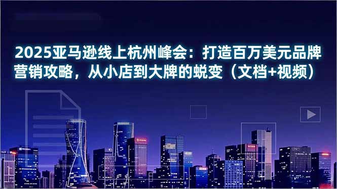 2025亚马逊线上杭州峰会：打造百万美元品牌营销攻略，从小店到大牌的蜕变(文档+视频-云网创