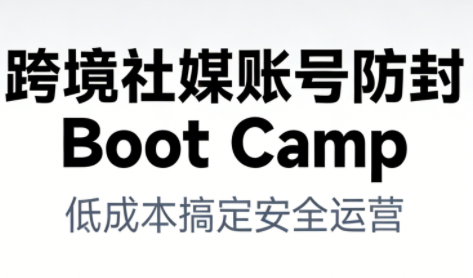 跨境社媒账号防封Boot Camp，低成本搞定社媒账号安全与长期运营-云网创