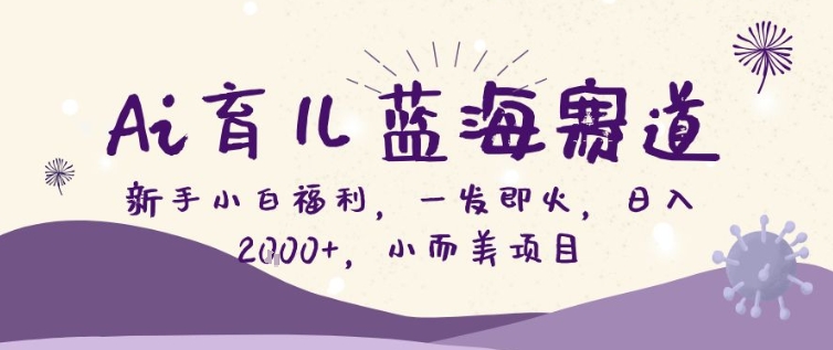 AI育儿蓝海赛道，新手小白福利一发即火，日入200+，小而美项目【揭秘】-云网创