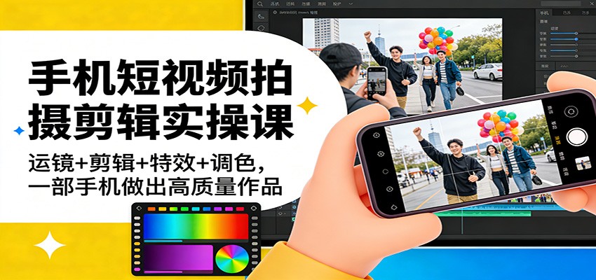 手机短视频拍摄剪辑实操课：运镜+剪辑+特效+调色，一部手机做出高质量作品-云网创