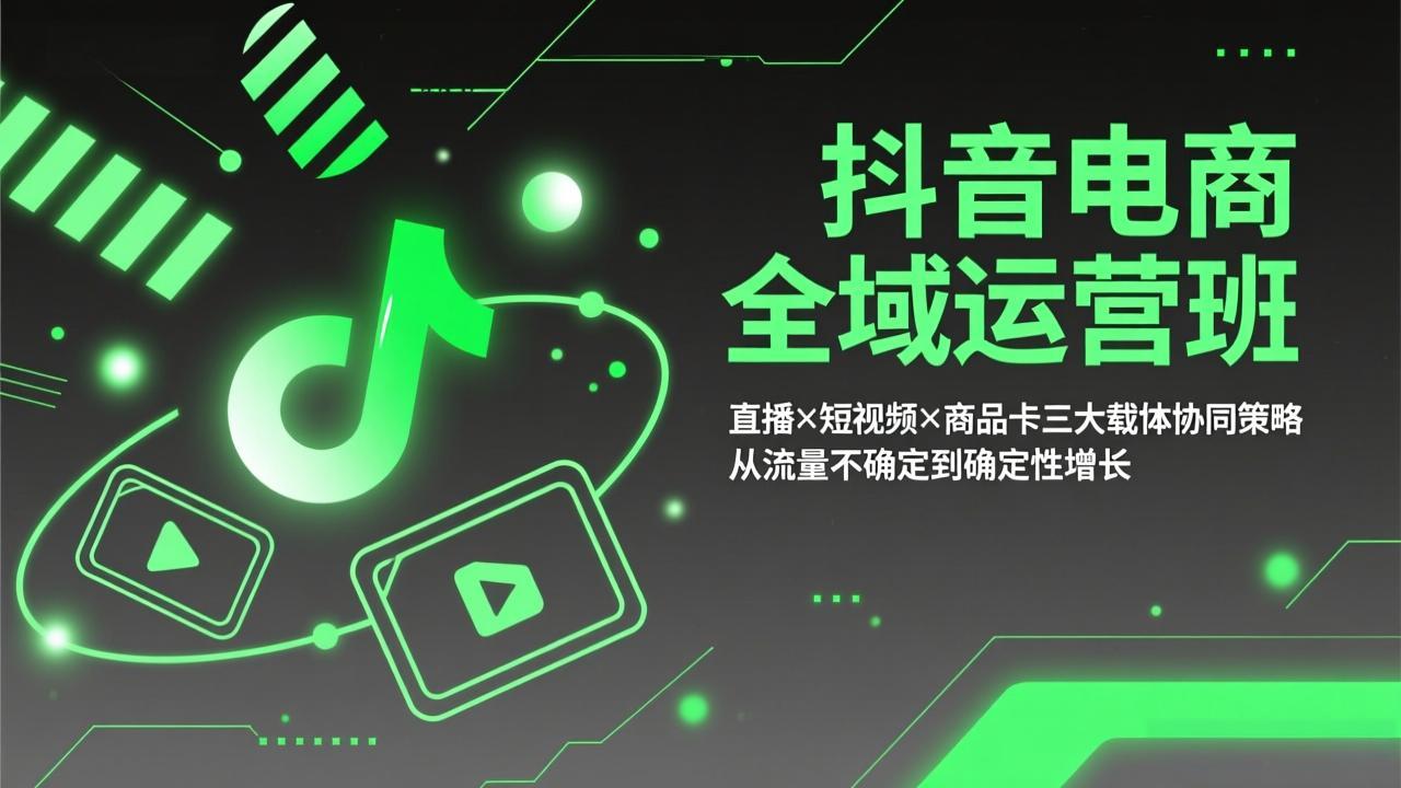 抖音电商全域运营班：直播×短视频×商品卡三大载体协同策略，从流量不确定到确定性增长-云网创