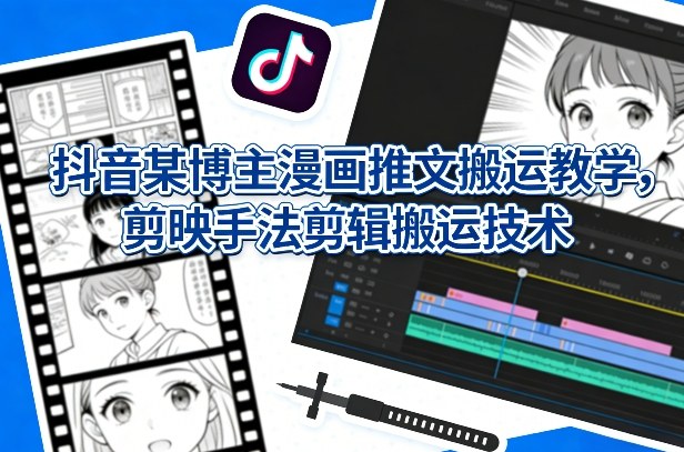 【会员专属】抖音某博主漫画推文搬运教学，剪映手法剪辑搬运技术-云网创