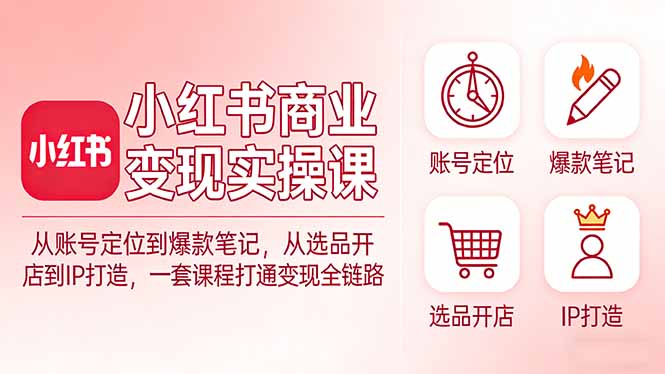 小红书商业变现实操课：从账号定位到爆款笔记，从选品开店到IP打造，一套课程打通变现全链路-云网创