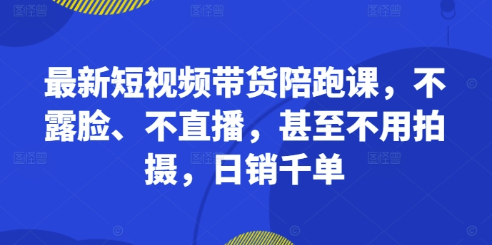 最新短视频带货陪跑课，不露脸、不直播，甚至不用拍摄，日销千单-云网创