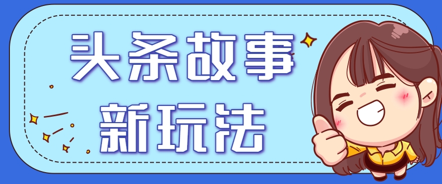 头条故事类新玩法，一天20+，保姆级完全实操教程(附指令)-云网创