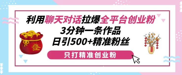 利用聊天对话拉爆全平台创业粉，3分钟一条作品，日引500+精准粉丝-云网创