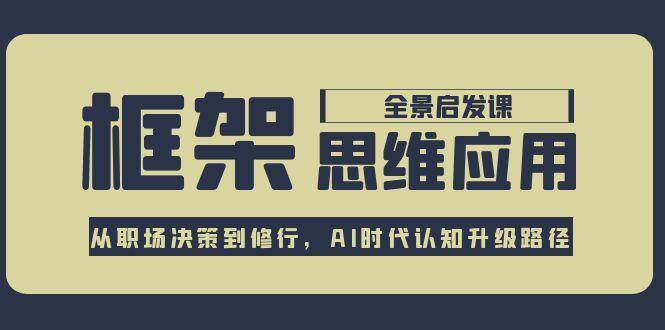 框架思维应用全景课，从职场决策到修行，AI时代认知升级路径-云网创