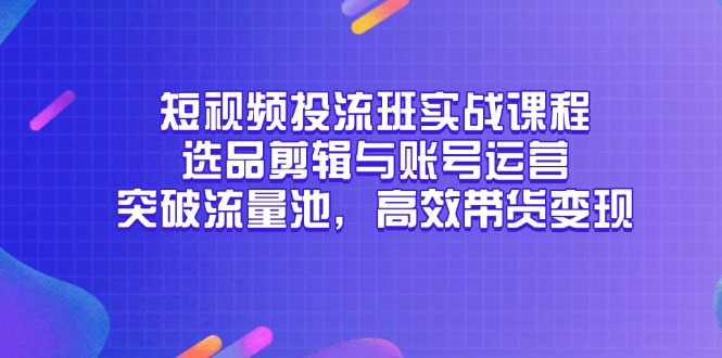 短视频投流班实战课程，选品剪辑与账号运营，突破流量池，高效带货变现-云网创