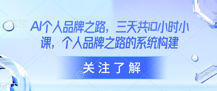 AI个人品牌之路,三天共10小时小课,个人品牌之路的系统构建