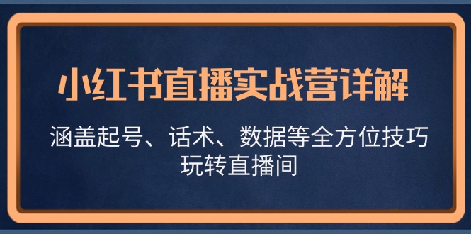 小红书直播实战营详解，涵盖起号、话术、数据等全方位技巧，玩转直播间-云网创