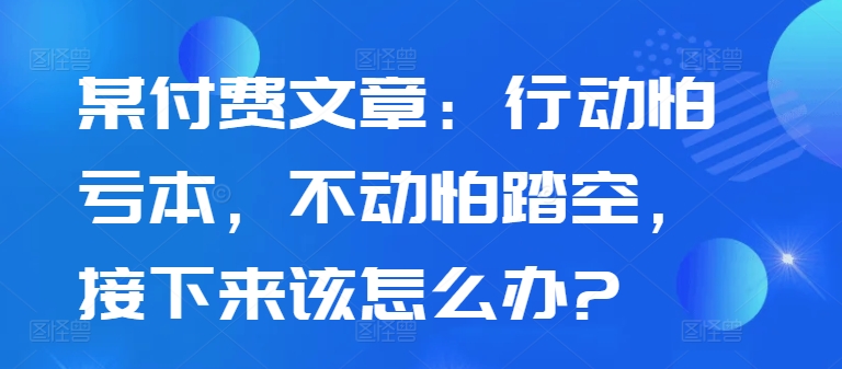 某付费文章：行动怕亏本，不动怕踏空，接下来该怎么办?-云网创
