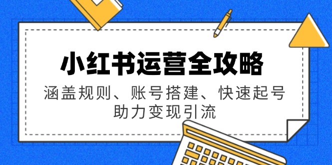 小红书运营全攻略：涵盖规则、账号搭建、快速起号，助力变现引流-云网创