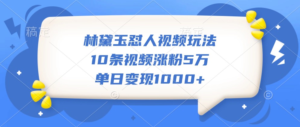 林黛玉怼人视频玩法，10条视频涨粉5万，单日变现1000+-云网创
