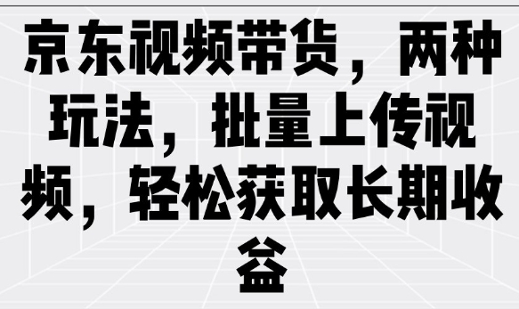 京东视频带货，两种玩法，批量上传视频，轻松获取长期收益-云网创