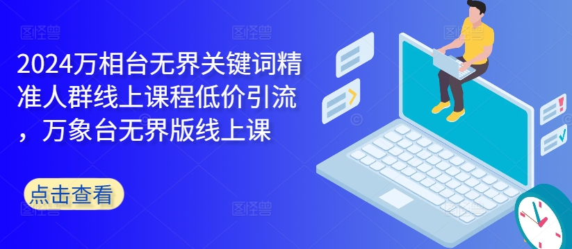 2024万相台无界关键词精准人群线上课程低价引流 ，万象台无界版线上课-云网创