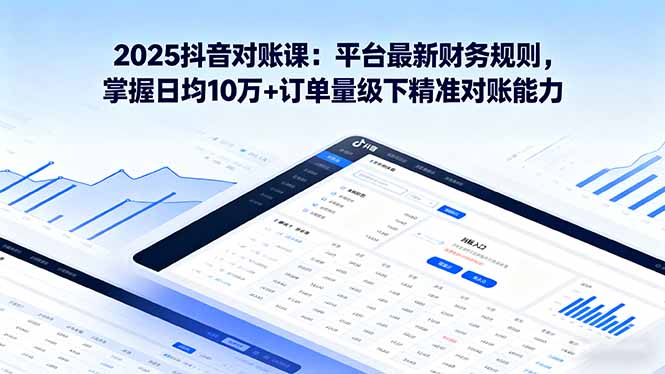 2025抖音 对账课：平台最新财务规则 掌握日均10万+订单量级下精准对账能力-云网创