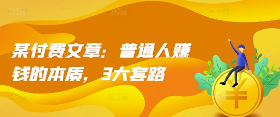 某付费文章：普通人赚钱的本质，3大套路-云网创