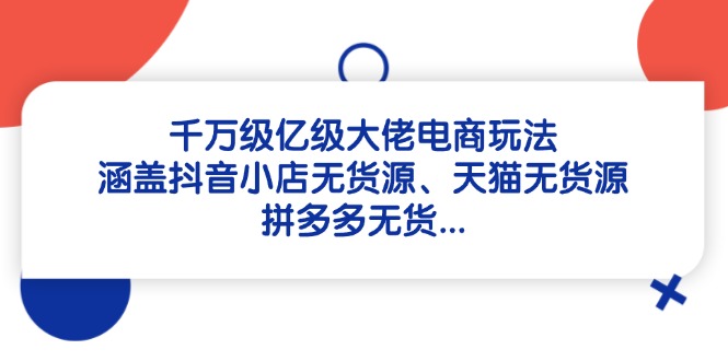 千万级亿级大佬电商玩法：涵盖抖音小店无货源、天猫无货源、拼多多无货...-云网创