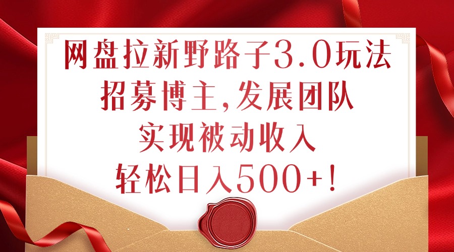 网盘拉新野路子3.0玩法，招募博主，发展团队，实现被动收入，轻松日入500+【揭秘】-云网创