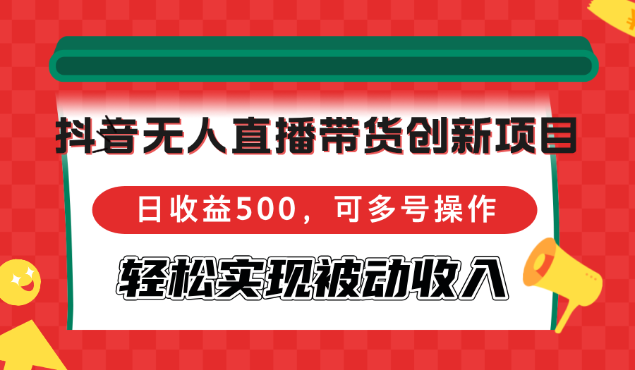 抖音无人直播带货创新项目，日收益500，可多号操作，轻松实现被动收入-云网创