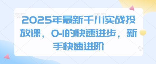 2025年最新千川实战投放课，0-1的快速进步，新手快速进阶-云网创