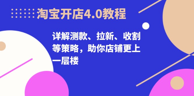 淘宝开店4.0教程，详解测款、拉新、收割等策略，助你店铺更上一层楼-云网创