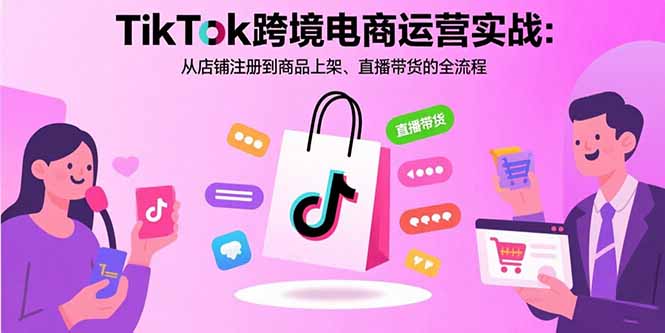 TikTok跨境电商运营实战：从店铺注册到商品上架、直播带货的全流程-云网创