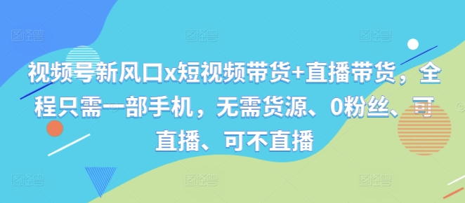 视频号新风口x短视频带货+直播带货，全程只需一部手机，无需货源、0粉丝、可直播、可不直播-云网创