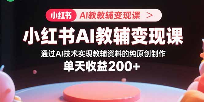 小红书AI教辅变现课，通过AI技术实现教辅资料的纯原创制作  单天收益200+-云网创