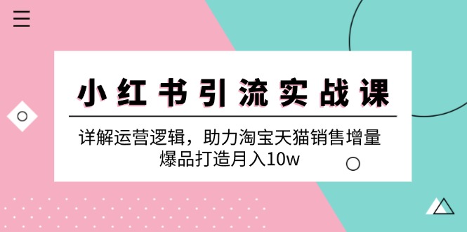 小红书引流实战课：详解运营逻辑，助力淘宝天猫销售增量，爆品打造月入10w-云网创