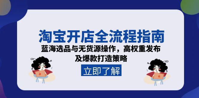 淘宝开店全流程指南，蓝海选品与无货源操作，高权重发布及爆款打造策略-云网创