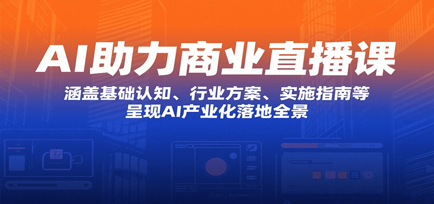 AI助力商业直播课：涵盖基础认知、行业方案、实施指南等，呈现AI产业化落地全景-云网创