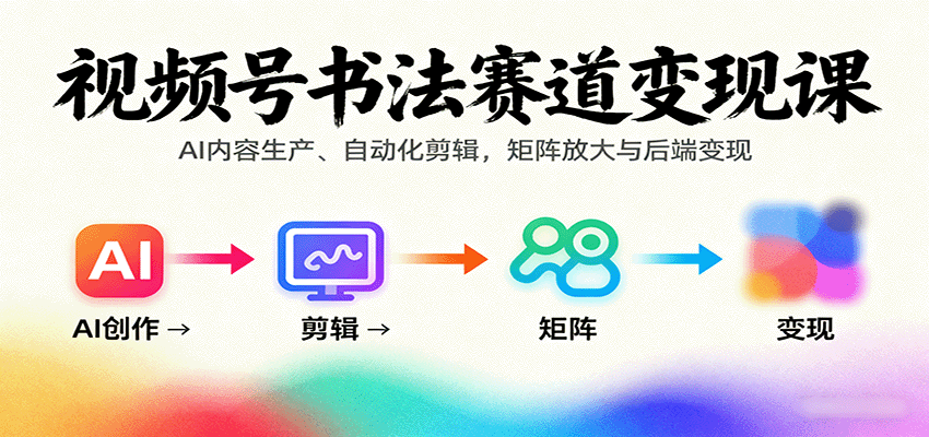 视频号书法赛道变现课：AI内容生产、自动化剪辑，矩阵放大与后端变现-云网创