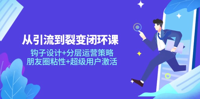 从引流到裂变闭环课：钩子设计+分层运营策略，朋友圈粘性+超级用户激活-云网创