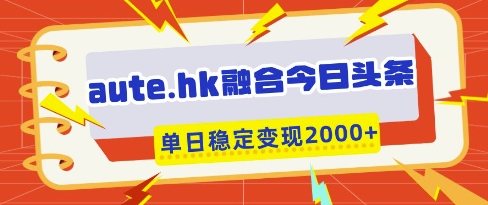 aute.hk融合今日头条，一键复制粘贴，单日稳定变现多张【揭秘】-云网创