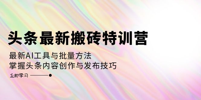 头条最新搬砖特训营：最新AI工具与批量方法，掌握头条内容创作与发布技巧-云网创