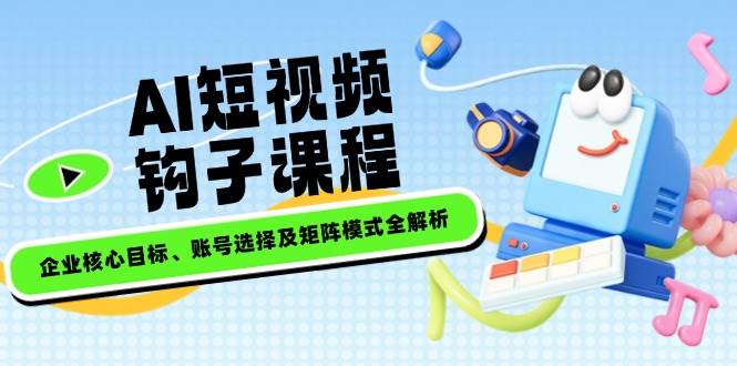 AI短视频钩子课程，企业核心目标、账号选择及矩阵模式全解析-云网创