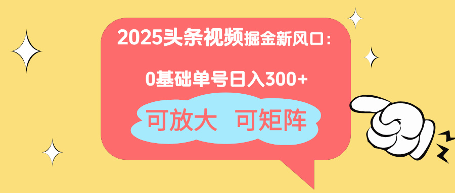 2025头条视频掘金新风口：0基础日入300+，可放大，可矩阵-云网创