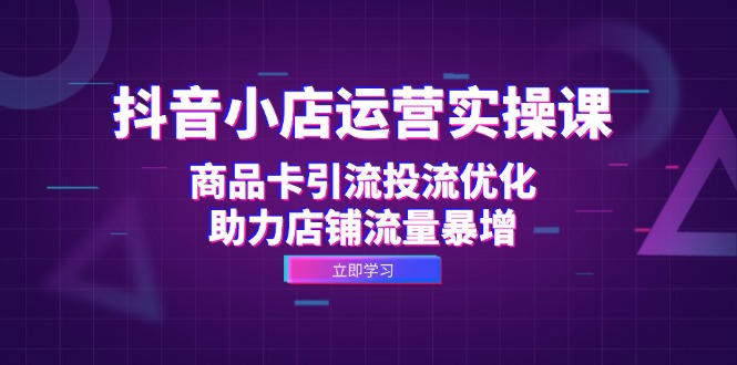 抖音小店运营实操课：商品卡引流投流优化，助力店铺流量暴增-云网创