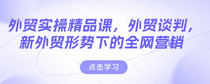外贸实操精品课，外贸谈判，新外贸形势下的全网营销-云网创